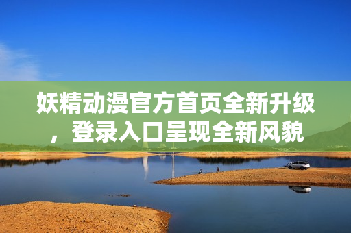 妖精动漫官方首页全新升级，登录入口呈现全新风貌