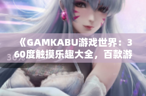 《GAMKABU游戏世界：360度触摸乐趣大全，百款游戏应有尽有》
