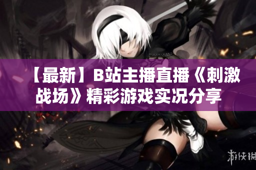 【最新】B站主播直播《刺激战场》精彩游戏实况分享