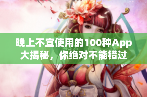 晚上不宜使用的100种App大揭秘，你绝对不能错过