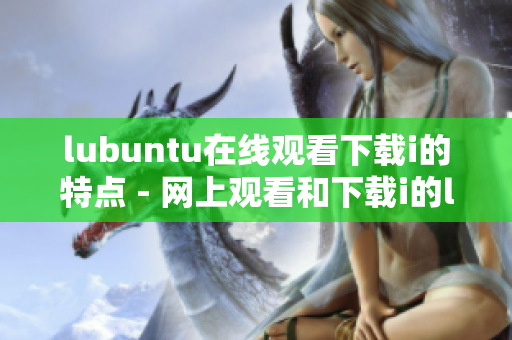 lubuntu在线观看下载i的特点 - 网上观看和下载i的lubuntu的特性