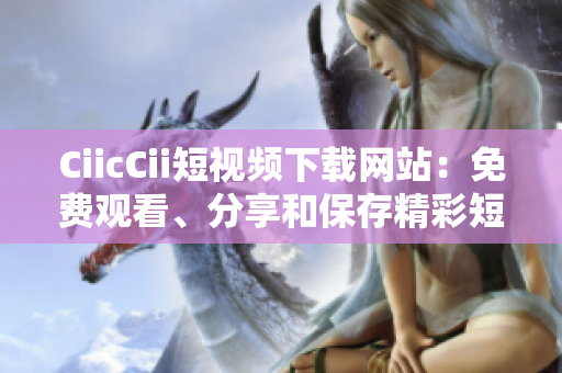 CiicCii短视频下载网站：免费观看、分享和保存精彩短视频