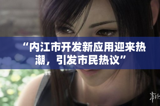 “内江市开发新应用迎来热潮，引发市民热议”