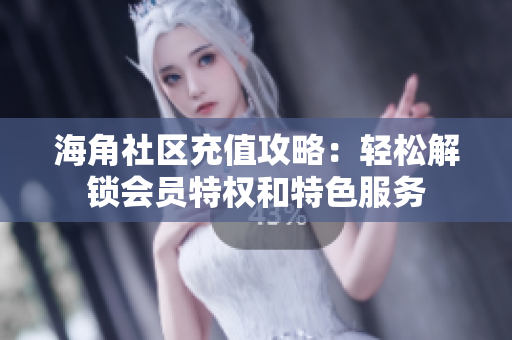 海角社区充值攻略：轻松解锁会员特权和特色服务