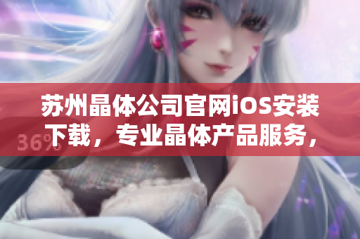 苏州晶体公司官网iOS安装下载，专业晶体产品服务，安全便捷的下载体验