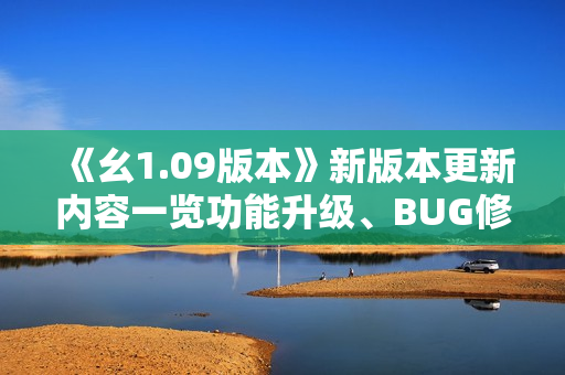 《幺1.09版本》新版本更新内容一览功能升级、BUG修复、性能提升