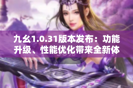 九幺1.0.31版本发布：功能升级、性能优化带来全新体验