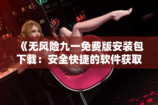 《无风险九一免费版安装包下载：安全快捷的软件获取方式》