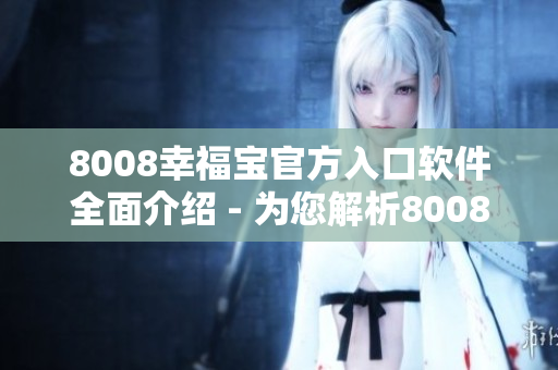 8008幸福宝官方入口软件全面介绍 - 为您解析8008幸福宝新鲜功能