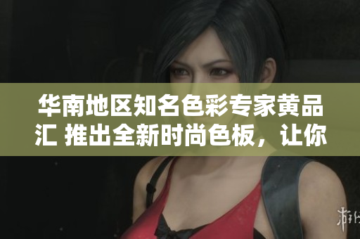 华南地区知名色彩专家黄品汇 推出全新时尚色板，让你的生活多姿多彩