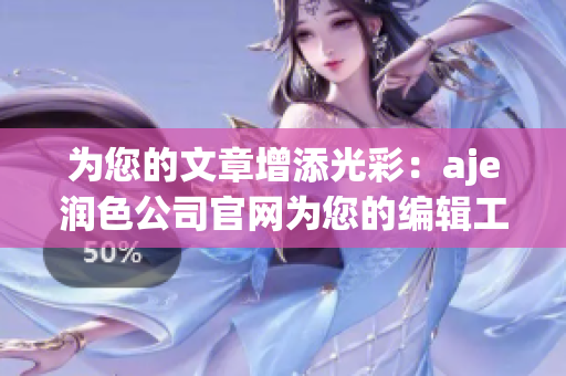 为您的文章增添光彩：aje润色公司官网为您的编辑工作提供专业支持和优质服务