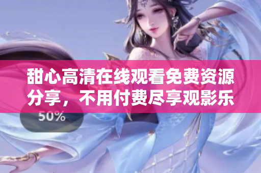 甜心高清在线观看免费资源分享，不用付费尽享观影乐趣
