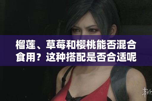 榴莲、草莓和樱桃能否混合食用？这种搭配是否合适呢？
