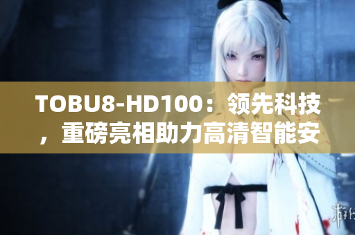 TOBU8-HD100：领先科技，重磅亮相助力高清智能安防设备