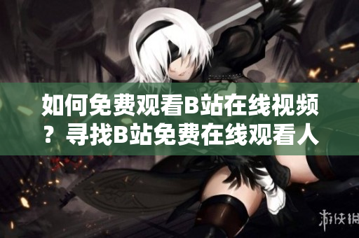 如何免费观看B站在线视频？寻找B站免费在线观看人数的方法