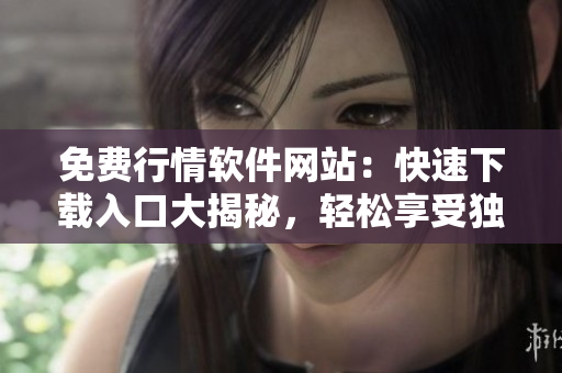 免费行情软件网站：快速下载入口大揭秘，轻松享受独家服务