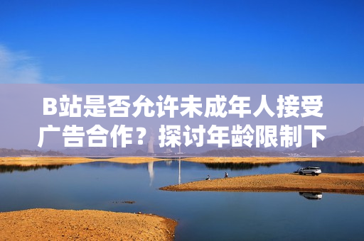 B站是否允许未成年人接受广告合作？探讨年龄限制下的B站广告支持