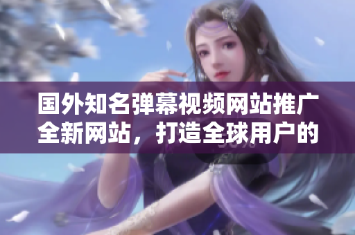 国外知名弹幕视频网站推广全新网站，打造全球用户的聚集地