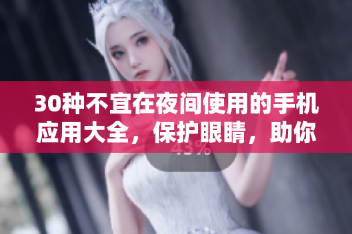 30种不宜在夜间使用的手机应用大全，保护眼睛，助你安心入眠