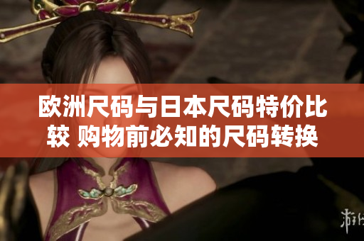 欧洲尺码与日本尺码特价比较 购物前必知的尺码转换与优惠攻略