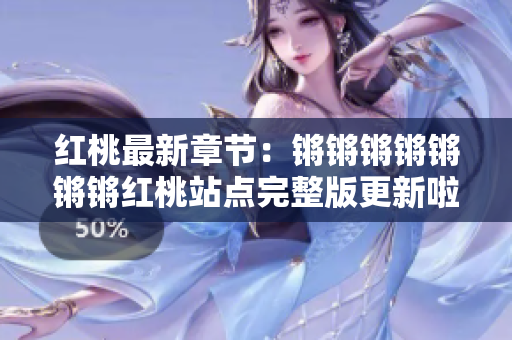 红桃最新章节：锵锵锵锵锵锵锵红桃站点完整版更新啦，立即观看最新内容！