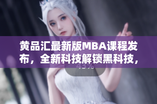 黄品汇最新版MBA课程发布，全新科技解锁黑科技，助你一步登高