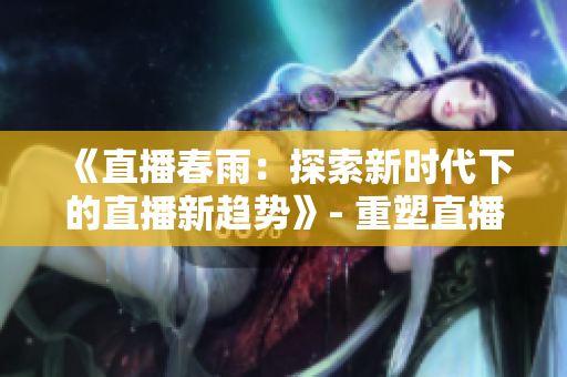 《直播春雨：探索新时代下的直播新趋势》- 重塑直播新格局