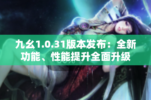九幺1.0.31版本发布：全新功能、性能提升全面升级