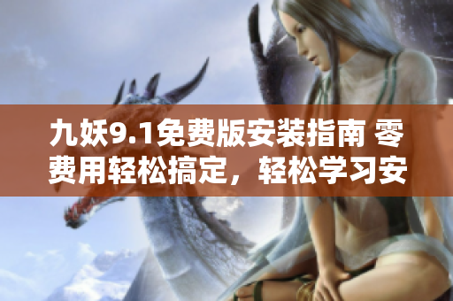 九妖9.1免费版安装指南 零费用轻松搞定，轻松学习安装步骤