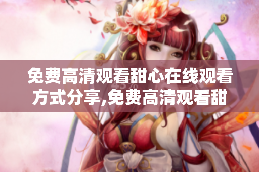免费高清观看甜心在线观看方式分享,免费高清观看甜心的方法!