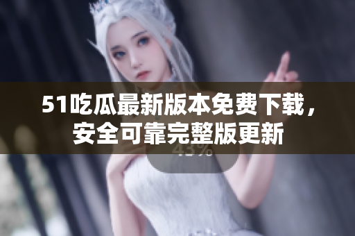 51吃瓜最新版本免费下载，安全可靠完整版更新