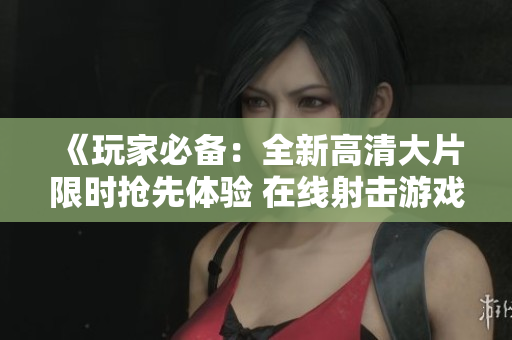 《玩家必备：全新高清大片限时抢先体验 在线射击游戏》