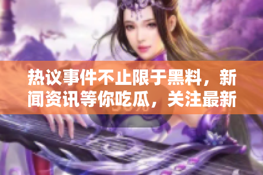 热议事件不止限于黑料，新闻资讯等你吃瓜，关注最新动态!