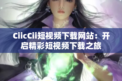 CiicCii短视频下载网站：开启精彩短视频下载之旅