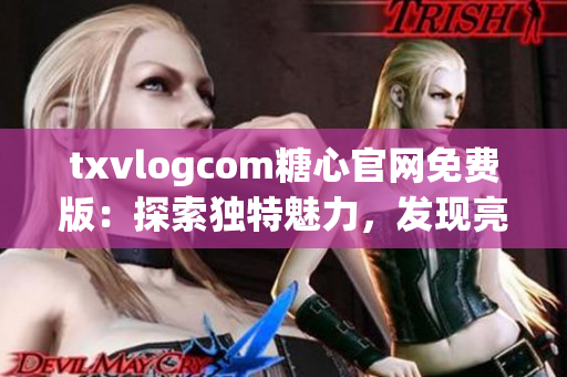 txvlogcom糖心官网免费版：探索独特魅力，发现亮点无限