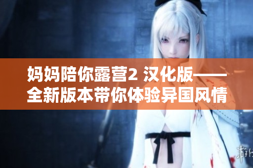 妈妈陪你露营2 汉化版——全新版本带你体验异国风情露营乐趣