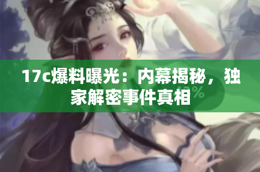 17c爆料曝光：内幕揭秘，独家解密事件真相