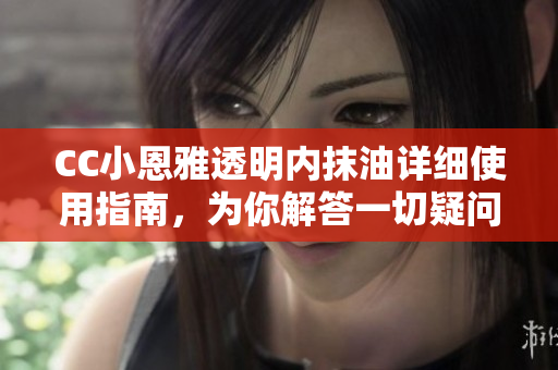 CC小恩雅透明内抹油详细使用指南，为你解答一切疑问