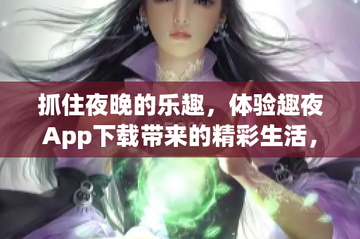 抓住夜晚的乐趣，体验趣夜App下载带来的精彩生活，轻松享受多彩夜生活!