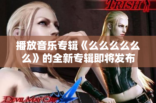 播放音乐专辑《么么么么么么》的全新专辑即将发布