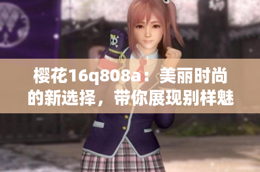 樱花16q808a：美丽时尚的新选择，带你展现别样魅力
