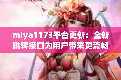 miya1173平台更新：全新跳转接口为用户带来更流畅的体验