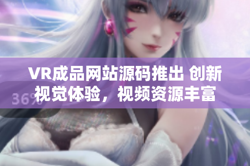 VR成品网站源码推出 创新视觉体验，视频资源丰富