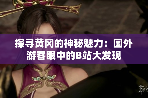 探寻黄冈的神秘魅力：国外游客眼中的B站大发现
