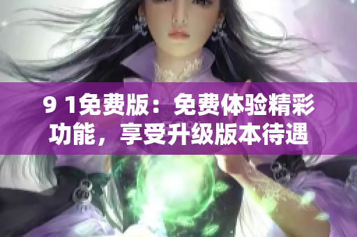 9 1免费版：免费体验精彩功能，享受升级版本待遇