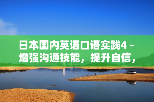 日本国内英语口语实践4 - 增强沟通技能，提升自信，在日常生活中轻松运用英语