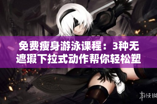 免费瘦身游泳课程：3种无遮瑕下拉式动作帮你轻松塑形