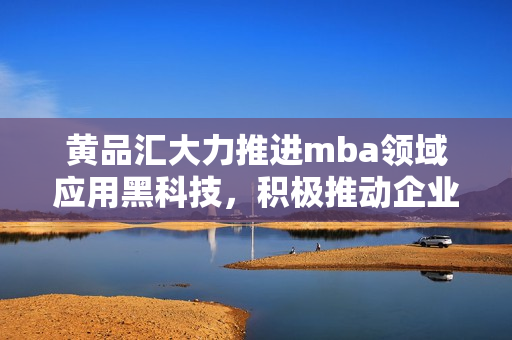 黄品汇大力推进mba领域应用黑科技，积极推动企业管理现代化