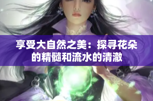 享受大自然之美：探寻花朵的精髓和流水的清澈
