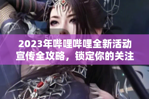 2023年哔哩哔哩全新活动宣传全攻略，锁定你的关注！